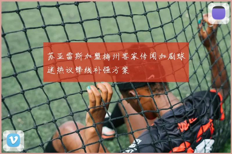 苏亚雷斯加盟梅州客家传闻加剧球迷热议锋线补强方案